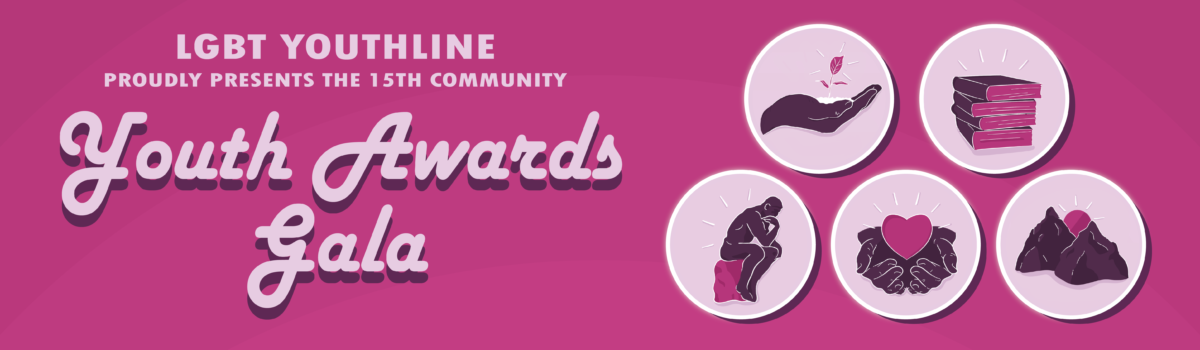 Pink banner with text on the left side that reads - LGBT Youth Line presents the 15th community Youth Awards Gala. On the right of the text are 5 circles each with a different image inside. The top two circles have one showing an open hand holding small plant with some soil under it. The second circle on the top has 4 books stacked on top of each other. The first circle on the bottom left is of a thinker, which is a silhouette of a person sitting on a rock looking lost in thought. The middle circle is of open hands holding a floating heart between them that appears to be beating. The last circle has two mountain peaks with a sun rising between them.