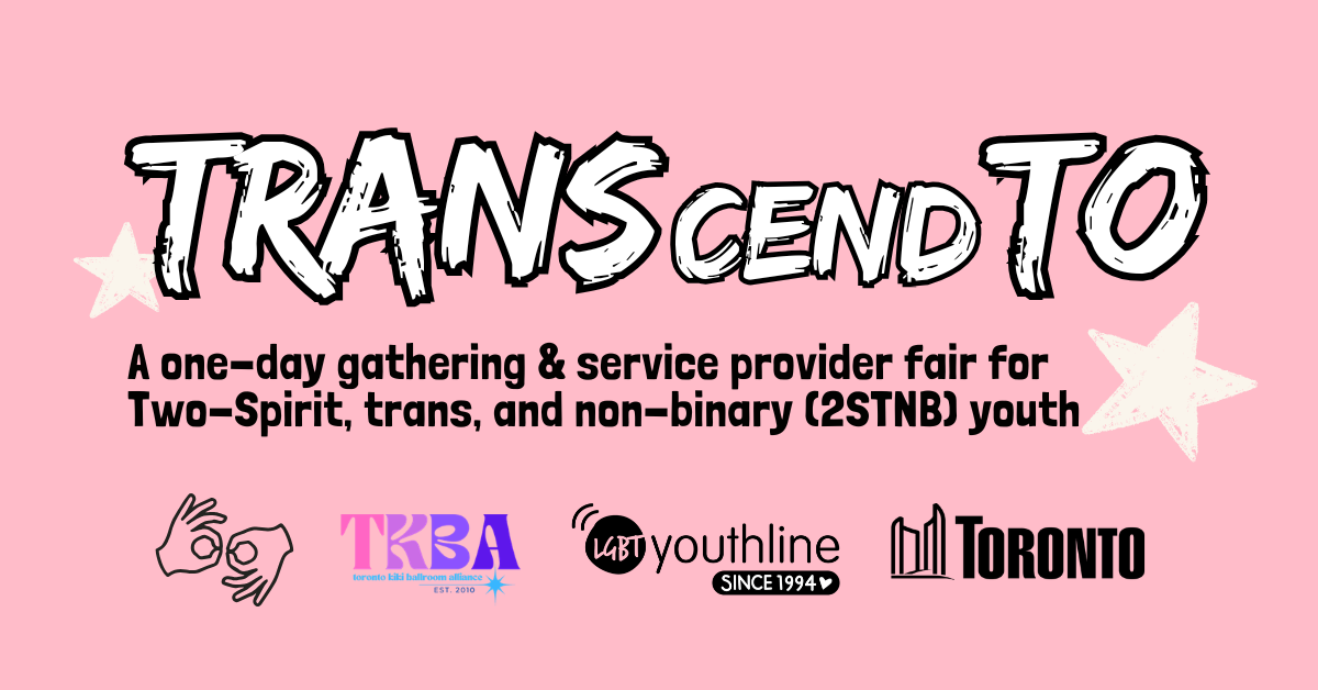 A pink banner reading Transcend TO, A one-day gathering & service provider fair for Two-Spirit, trans, and non-binary (2STNB) youth. Followed by an ASL symbol and the logos for the Toronto Kiki Ballroom Alliance, LGBT Youth line, and the City of Toronto.